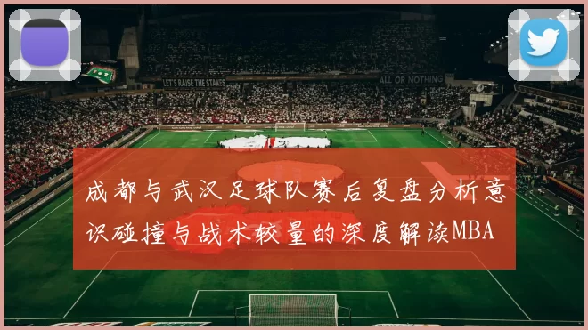 成都与武汉足球队赛后复盘分析意识碰撞与战术较量的深度解读MBA