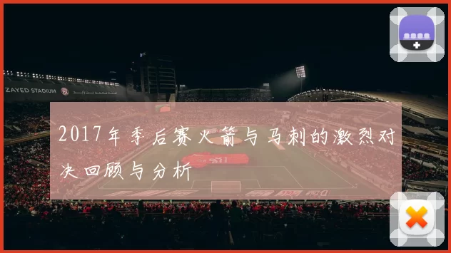 2017年季后赛火箭与马刺的激烈对决回顾与分析