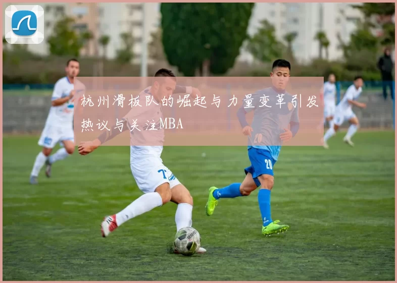杭州滑板队的崛起与力量变革引发热议与关注MBA