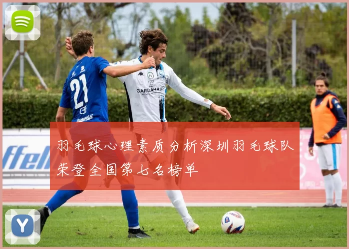 羽毛球心理素质分析深圳羽毛球队荣登全国第七名榜单