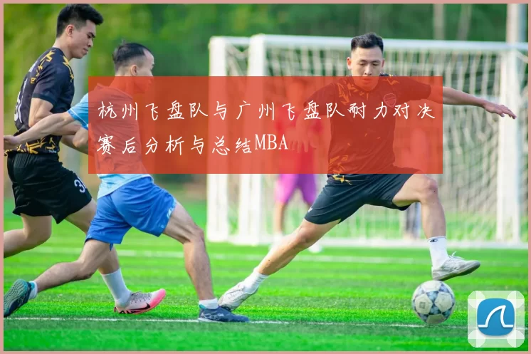 杭州飞盘队与广州飞盘队耐力对决赛后分析与总结MBA