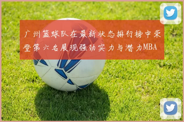广州篮球队在最新状态排行榜中荣登第六名展现强劲实力与潜力MBA