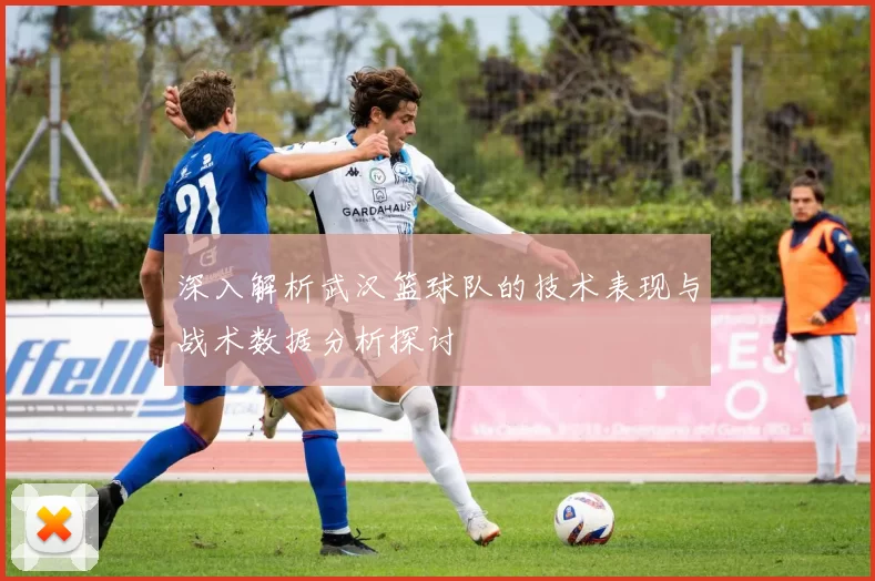 深入解析武汉篮球队的技术表现与战术数据分析探讨