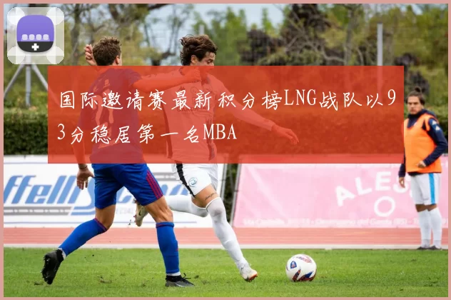 国际邀请赛最新积分榜LNG战队以93分稳居第一名MBA