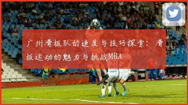 广州滑板队的速度与技巧探索：滑板运动的魅力与挑战MBA