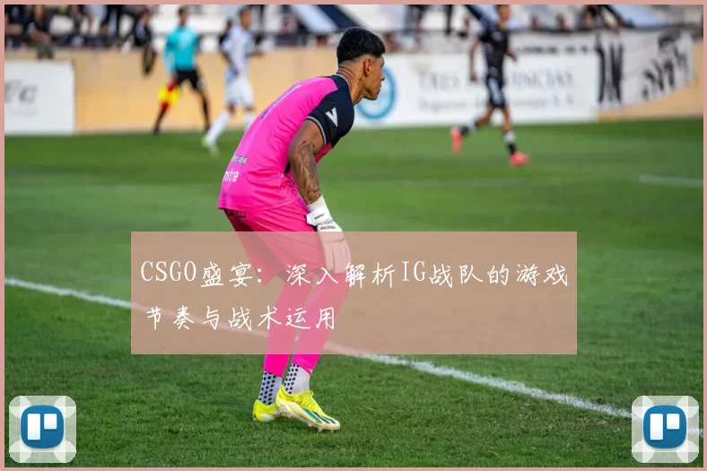 CSGO盛宴：深入解析IG战队的游戏节奏与战术运用
