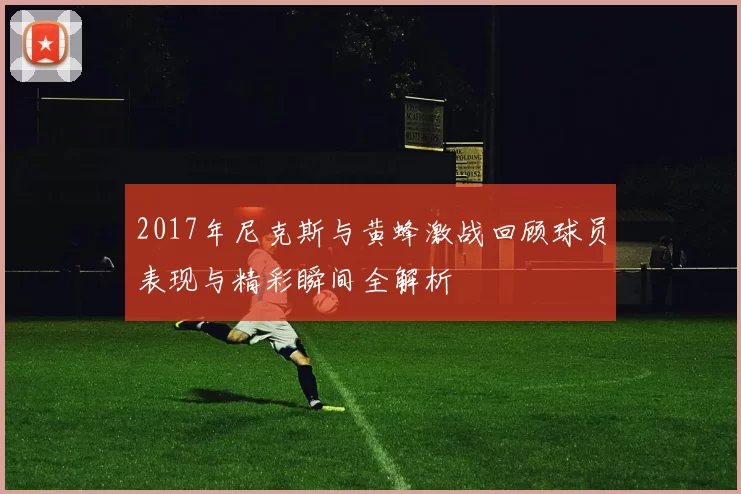 2017年尼克斯与黄蜂激战回顾球员表现与精彩瞬间全解析