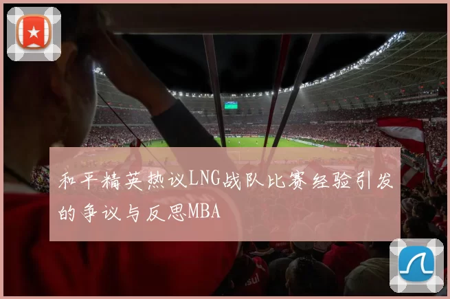和平精英热议LNG战队比赛经验引发的争议与反思MBA