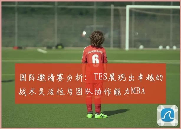 国际邀请赛分析：TES展现出卓越的战术灵活性与团队协作能力MBA