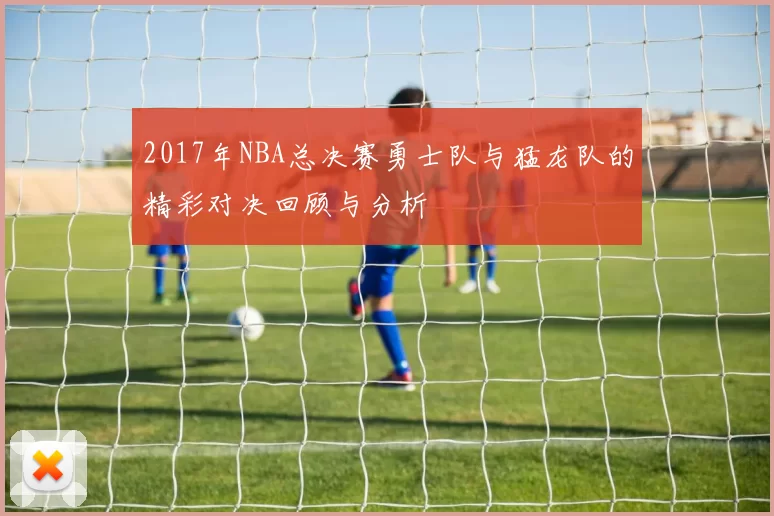 2017年NBA总决赛勇士队与猛龙队的精彩对决回顾与分析