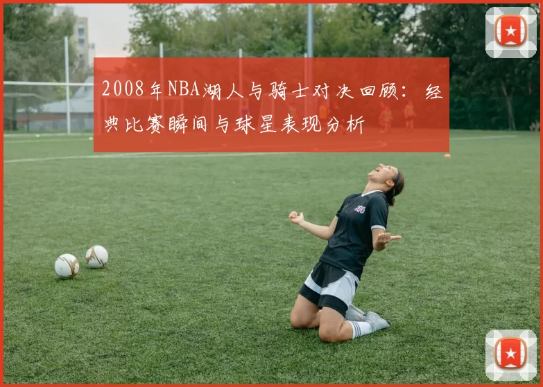 2008年NBA湖人与骑士对决回顾：经典比赛瞬间与球星表现分析