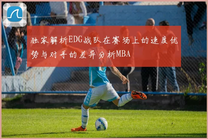 独家解析EDG战队在赛场上的速度优势与对手的差异分析MBA