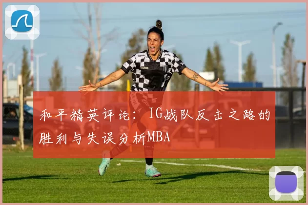 和平精英评论：IG战队反击之路的胜利与失误分析MBA