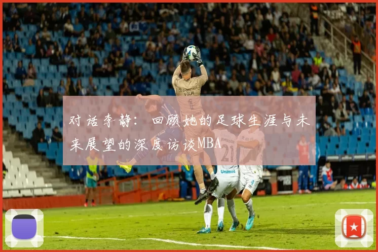 对话李静：回顾她的足球生涯与未来展望的深度访谈MBA