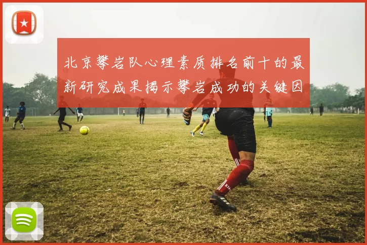 北京攀岩队心理素质排名前十的最新研究成果揭示攀岩成功的关键因素MBA